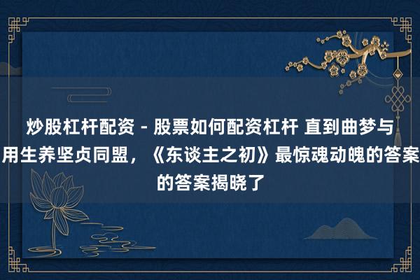 炒股杠杆配资 - 股票如何配资杠杆 直到曲梦与李红月用生养坚贞同盟，《东谈主之初》最惊魂动魄的答案揭晓了