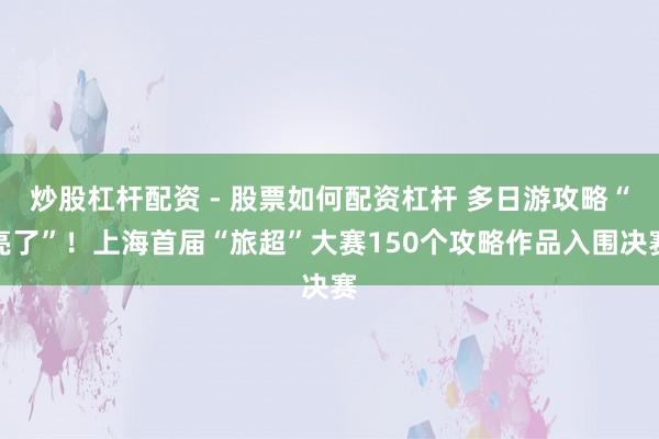 炒股杠杆配资 - 股票如何配资杠杆 多日游攻略“亮了”！上海首届“旅超”大赛150个攻略作品入围决赛
