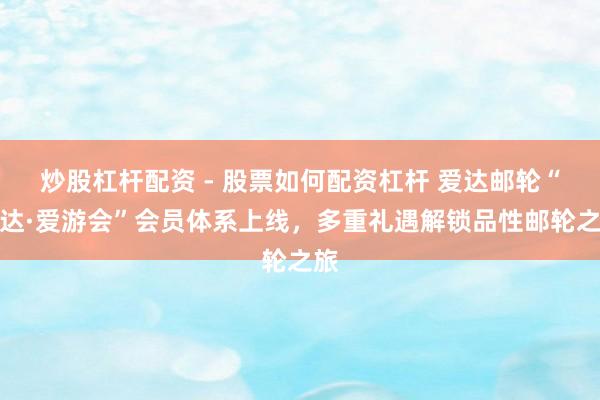 炒股杠杆配资 - 股票如何配资杠杆 爱达邮轮“爱达·爱游会”会员体系上线，多重礼遇解锁品性邮轮之旅