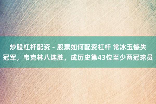 炒股杠杆配资 - 股票如何配资杠杆 常冰玉憾失冠军，韦克林八连胜，成历史第43位至少两冠球员