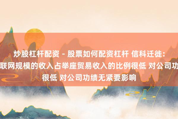 炒股杠杆配资 - 股票如何配资杠杆 信科迁徙：公司在卫星互联网规模的收入占举座贸易收入的比例很低 对公司功绩无紧要影响