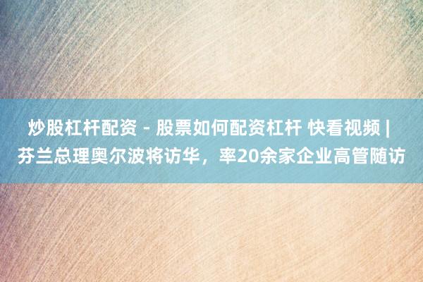 炒股杠杆配资 - 股票如何配资杠杆 快看视频 | 芬兰总理奥尔波将访华，率20余家企业高管随访