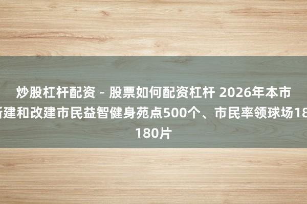 炒股杠杆配资 - 股票如何配资杠杆 2026年本市将新建和改建市民益智健身苑点500个、市民率领球场180片