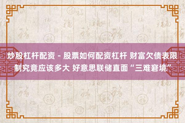 炒股杠杆配资 - 股票如何配资杠杆 财富欠债表限制究竟应该多大 好意思联储直面“三难窘境”