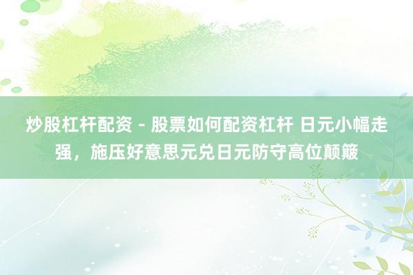 炒股杠杆配资 - 股票如何配资杠杆 日元小幅走强，施压好意思元兑日元防守高位颠簸