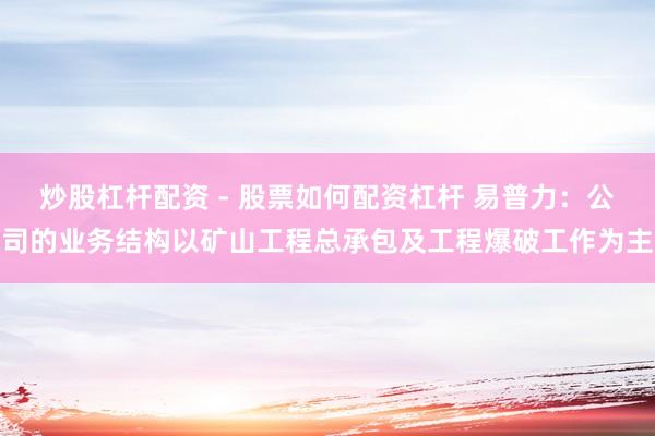炒股杠杆配资 - 股票如何配资杠杆 易普力：公司的业务结构以矿山工程总承包及工程爆破工作为主