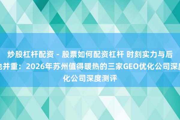 炒股杠杆配资 - 股票如何配资杠杆 时刻实力与后果落地并重：2026年苏州值得暖热的三家GEO优化公司深度测评