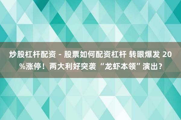 炒股杠杆配资 - 股票如何配资杠杆 转眼爆发 20%涨停！两大利好突袭 “龙虾本领”演出？