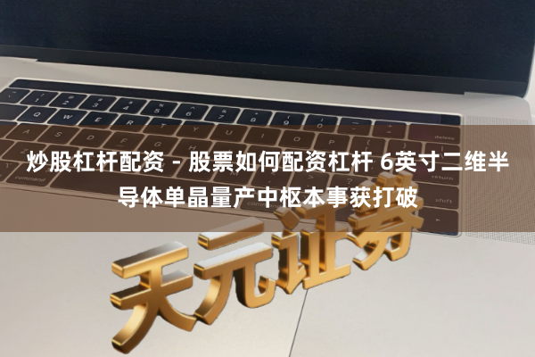 炒股杠杆配资 - 股票如何配资杠杆 6英寸二维半导体单晶量产中枢本事获打破