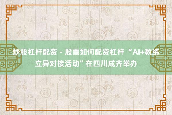 炒股杠杆配资 - 股票如何配资杠杆 “AI+教练立异对接活动”在四川成齐举办