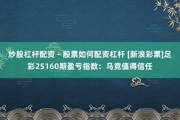 炒股杠杆配资 - 股票如何配资杠杆 [新浪彩票]足彩25160期盈亏指数：马竞值得信任