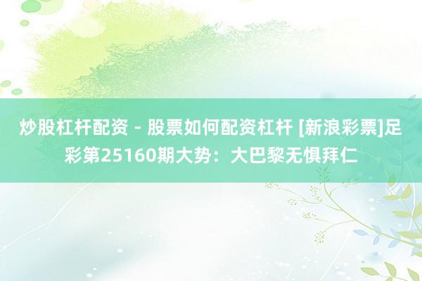 炒股杠杆配资 - 股票如何配资杠杆 [新浪彩票]足彩第25160期大势：大巴黎无惧拜仁