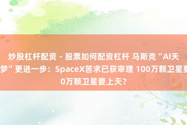 炒股杠杆配资 - 股票如何配资杠杆 马斯克“AI天际基建梦”更进一步：SpaceX苦求已获审理 100万颗卫星要上天？