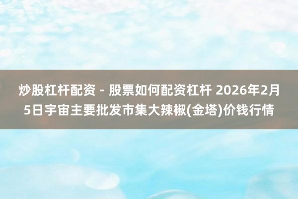 炒股杠杆配资 - 股票如何配资杠杆 2026年2月5日宇宙主要批发市集大辣椒(金塔)价钱行情