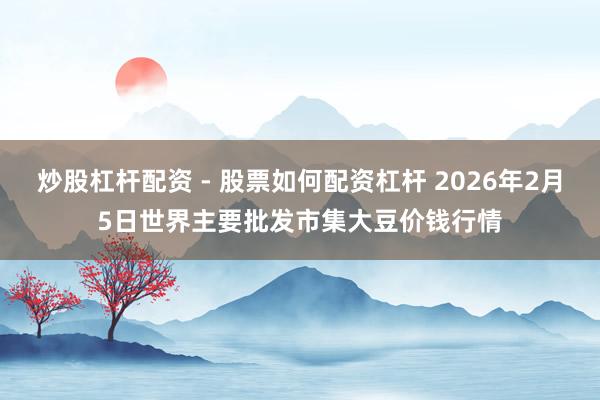 炒股杠杆配资 - 股票如何配资杠杆 2026年2月5日世界主要批发市集大豆价钱行情