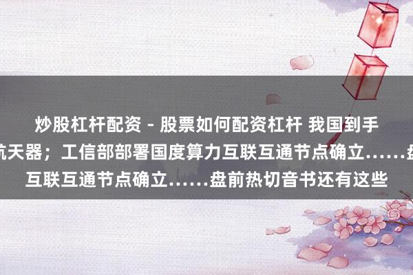 炒股杠杆配资 - 股票如何配资杠杆 我国到手辐照可重叠使用西席航天器；工信部部署国度算力互联互通节点确立……盘前热切音书还有这些