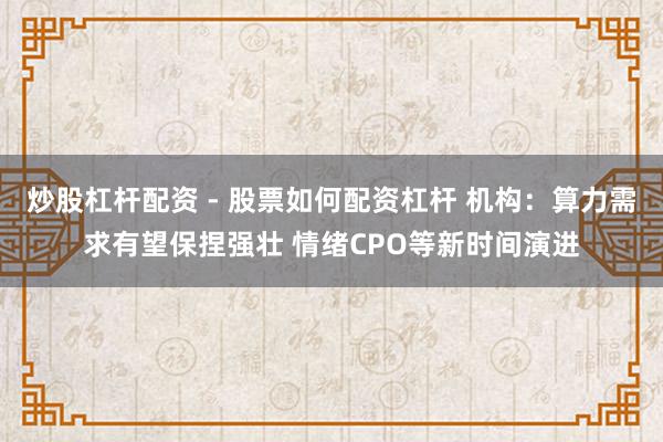 炒股杠杆配资 - 股票如何配资杠杆 机构：算力需求有望保捏强壮 情绪CPO等新时间演进