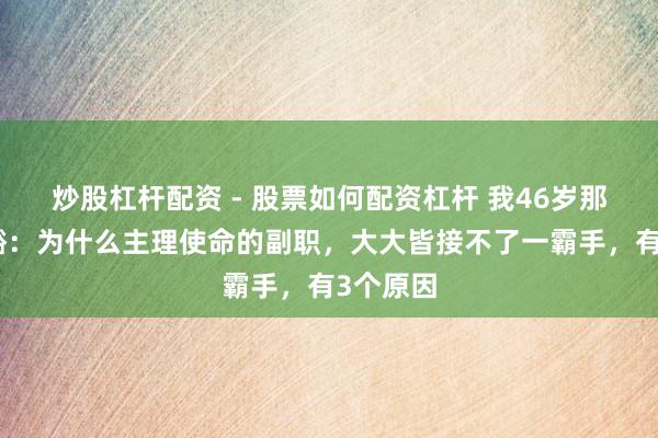 炒股杠杆配资 - 股票如何配资杠杆 我46岁那年才显豁：为什么主理使命的副职，大大皆接不了一霸手，有3个原因