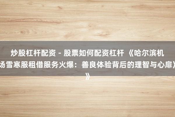 炒股杠杆配资 - 股票如何配资杠杆 《哈尔滨机场雪寒服租借服务火爆：善良体验背后的理智与心扉》