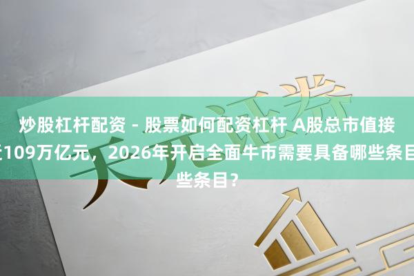 炒股杠杆配资 - 股票如何配资杠杆 A股总市值接近109万亿元，2026年开启全面牛市需要具备哪些条目？