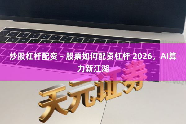 炒股杠杆配资 - 股票如何配资杠杆 2026，AI算力新江湖